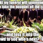 Funeral | At my funeral will someone please take the bouquet off the casket.. ...and toss it into the crowd to see who's next?~Gus | image tagged in funeral | made w/ Imgflip meme maker