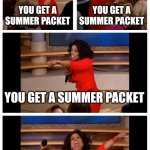 Math teachers on the last day of school be like | YOU GET A SUMMER PACKET; YOU GET A SUMMER PACKET; YOU GET A SUMMER PACKET; EVERYONE GETS A SUMMER PACKET | image tagged in memes,oprah you get a car everybody gets a car | made w/ Imgflip meme maker