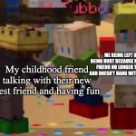 It hurts to see them being happier without you | ME BEING LEFT OUT AND BEING HURT BECAUSE MY CHILDHOOD FRIEND NO LONGER TALKS TO ME AND DOESN’T HANG WITH ME ANYMORE; My childhood friend talking with their new best friend and having fun | image tagged in mcyt friendship,sad but true,sometimes i wonder | made w/ Imgflip meme maker