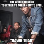 Migos Supervisor New Worker | THE WORLD COMING TOGETHER TO AGREE HOW TO SPELL; “HAWK TUAH” | image tagged in migos supervisor new worker | made w/ Imgflip meme maker