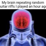 Hi | My brain repeating random guitar riffs I played an hour ago | image tagged in brain damage,guitar | made w/ Imgflip meme maker