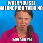 How dare you? | WHEN YOU SEE SOMEONE PICK THEIR NOSE; HOW DARE YOU | image tagged in how dare you | made w/ Imgflip meme maker