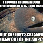 Bad Joke Eel | I THOUGHT HOLDING A DOOR OPEN FOR A WOMAN WAS GOOD MANNERS. BUT SHE JUST SCREAMED AND FLEW OUT OF THE AIRPLANE. | image tagged in memes,bad joke eel,funny memes,dark humor,holy crap,lol so funny | made w/ Imgflip meme maker