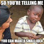 I made a small idea | SO YOU'RE TELLING ME; YOU CAN MAKE A SMALL IDEA | image tagged in memes,third world skeptical kid,funny | made w/ Imgflip meme maker