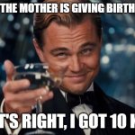 I found 10 kids | WHEN THE MOTHER IS GIVING BIRTH TO ME; THAT'S RIGHT, I GOT 10 KIDS | image tagged in memes,leonardo dicaprio cheers,funny | made w/ Imgflip meme maker