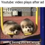 I hate it when this happens | Youtube: video plays after ad; The second ad | image tagged in swing swong you are wrong | made w/ Imgflip meme maker