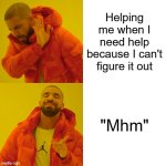 Drake Hotline Bling | Helping me when I need help because I can't figure it out; "Mhm" | image tagged in memes,drake hotline bling | made w/ Imgflip meme maker