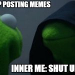 Evil Kermit | I SHOULD STOP POSTING MEMES; INNER ME: SHUT UP AND POST | image tagged in memes,evil kermit | made w/ Imgflip meme maker