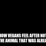 Fr tho | HOW VEGANS FEEL AFTER NOT KILLING THE ANIMAL THAT WAS ALREADY DEAD | image tagged in gifs,vegan,stupid people | made w/ Imgflip video-to-gif maker