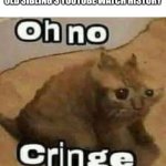 Ex. skibidi toilet, sigma, mewing and etc. | ME GOING THROUGH MY 6-YEAR OLD SIBLING'S YOUTUBE WATCH HISTORY | image tagged in oh no cringe | made w/ Imgflip meme maker