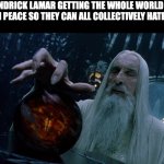 Drake is Beyond Dead Gamers | KENDRICK LAMAR GETTING THE WHOLE WORLD TO UNITE IN PEACE SO THEY CAN ALL COLLECTIVELY HATE DRAKE: | image tagged in saruman magically summoning,kendrick lamar,drake,diss track,music,artists | made w/ Imgflip meme maker