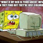 SPONGEBOB SHOCKED AT THE INTERNET, COMPUTER | "WHAT IF MY RED IS YOUR GREEN" MFS WHEN THEY FIND OUT THEY'RE JUST COLORBLIND: | image tagged in spongebob shocked at the internet computer | made w/ Imgflip meme maker