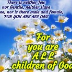 Practice What You Preach | There is neither Jew nor Gentile, neither slave nor free, nor is there male and female,
FOR YOU ARE ALL ONE; For you are
A L L
children of God | image tagged in spring daisy flowers,we're doing it wrong,equality,biblical,belief vs reality,memes | made w/ Imgflip meme maker