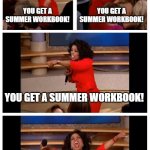There Goes my summer . . . | TEACHERS BEFORE SUMMER VACATION BE LIKE:; YOU GET A SUMMER WORKBOOK! YOU GET A SUMMER WORKBOOK! YOU GET A SUMMER WORKBOOK! EVERYONE GETS A SUMMER WORKBOOK!!! | image tagged in memes,oprah you get a car everybody gets a car | made w/ Imgflip meme maker