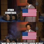 "Which country caused more damage to the world than any other country?" | OTHER COUNTRIES; "WHY DO OTHER COUNTRIES LAUGH AT US?" | image tagged in who killed hannibal,america,europe,asia,capitalism,'murica | made w/ Imgflip meme maker