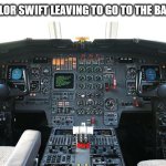 taylor swift on her planes | POV: TAYLOR SWIFT LEAVING TO GO TO THE BATHROOM | image tagged in airplane cockpit,taylor swift,swift,plane,airplane,pov | made w/ Imgflip meme maker