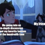 I can't help myself sometimes | My friends; Me going into an in-depth discussion about my favorite fandom for the hundredth time | image tagged in the dragon prince,tdp,callum,amaya,fandom,my little pony friendship is magic | made w/ Imgflip meme maker