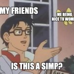 Every single time! | MY FRIENDS; ME BEING NICE TO WOMEN; IS THIS A SIMP? | image tagged in memes,is this a pigeon | made w/ Imgflip meme maker