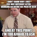 Afraid To Ask Andy | I DON'T KNOW WHY I JUST FEEL WAY DIFFERENT AFTER DRINKING AN ENTIRE SIX-PACK OF BEER; AND AT THIS POINT, I'M TOO AFRAID TO ASK | image tagged in memes,afraid to ask andy,meme,funny | made w/ Imgflip meme maker