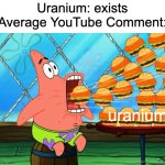 POV: Average YouTube Comment | Uranium: exists
Average YouTube Comment:; uranium | image tagged in patrick star eat,youtube,uranium,chemistry,spongebob | made w/ Imgflip meme maker