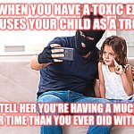 Custody redeemer | WHEN YOU HAVE A TOXIC EX THAT USES YOUR CHILD AS A TROPHY. "TELL HER YOU'RE HAVING A MUCH BETTER TIME THAN YOU EVER DID WITH HER." | image tagged in custody redeemer | made w/ Imgflip meme maker