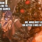 :sob: | MY MOM TELLING ME TO GET OFF THE GAMES; ME, WHO JUST LOGGED ON AFTER 3 HRS OF CHORES | image tagged in optimus and the fallen | made w/ Imgflip meme maker