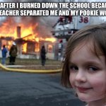 Disaster Girl | ME AFTER I BURNED DOWN THE SCHOOL BECAUSE THE TEACHER SEPARATED ME AND MY POOKIE WOOKIE | image tagged in memes,disaster girl | made w/ Imgflip meme maker