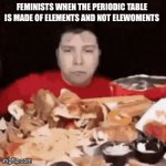 Feminism | FEMINISTS WHEN THE PERIODIC TABLE IS MADE OF ELEMENTS AND NOT ELEWOMENTS | image tagged in gifs,feminism | made w/ Imgflip video-to-gif maker