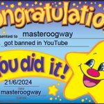 masteroogway got banned in YouTube (date 21/6/2024) | masteroogway; got banned in YouTube; 21/6/2024; masteroogway | image tagged in memes,happy star congratulations,funny,fun,funny memes,funny meme | made w/ Imgflip meme maker