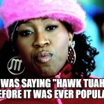 Missy Elliot should get royalties from it...js | I WAS SAYING "HAWK TUAH" BEFORE IT WAS EVER POPULAR | image tagged in missy elliot,hawk,spit | made w/ Imgflip meme maker