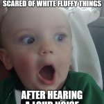 Baby surprised | WHEN ALL OF A SUDDEN YOU'RE SCARED OF WHITE FLUFFY THINGS; AFTER HEARING A LOUD NOISE | image tagged in baby surprised | made w/ Imgflip meme maker