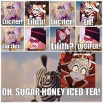 Spoilers from Season 2... | Lucifer! Lilith! Lucifer! Lil! Lilith? LUCIFER! Lucifer... OH, SUGAR HONEY ICED TEA! | image tagged in oh sugar honey iced tea,hazbin hotel,lucifer | made w/ Imgflip meme maker