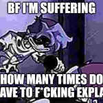 bf i'm suffering | BF I'M SUFFERING; HOW MANY TIMES DO I HAVE TO F*CKING EXPLAIN | image tagged in silly billy face,silly billy,fnf,fnf mod,silly face,funny face | made w/ Imgflip meme maker