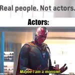 Actors aren't real people anymore? | Actors: | image tagged in maybe i am a monster,funny memes,front page plz,memes | made w/ Imgflip meme maker
