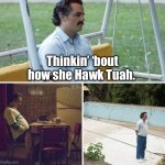 Thinking about how she Hawk Tuah | Thinkin’ ‘bout how she Hawk Tuah. | image tagged in memes,sad pablo escobar,hawk tuah | made w/ Imgflip meme maker