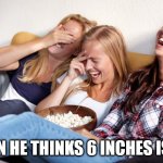 Women laughing | WHEN HE THINKS 6 INCHES IS BIG | image tagged in women laughing | made w/ Imgflip meme maker