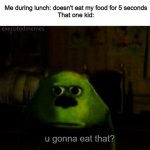 humger | Me during lunch: doesn't eat my food for 5 seconds
That one kid:; u gonna eat that? | image tagged in creepy mike sulley face u ok,hunger,food,fast food,food memes,eating | made w/ Imgflip meme maker