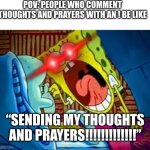 Seriously, why do people put an ! at the end of an action that is supposed to be silent? | POV: PEOPLE WHO COMMENT THOUGHTS AND PRAYERS WITH AN ! BE LIKE; “SENDING MY THOUGHTS AND PRAYERS!!!!!!!!!!!!!” | image tagged in spongebob yelling,spongebob,funny,memes,christianity,thoughts and prayers | made w/ Imgflip meme maker