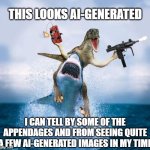 This looks AI generated | THIS LOOKS AI-GENERATED; I CAN TELL BY SOME OF THE APPENDAGES AND FROM SEEING QUITE A FEW AI-GENERATED IMAGES IN MY TIME | image tagged in photoshopped dinosaur with machine gun riding shark,this looks shopped,generative ai,appendages,midjourney | made w/ Imgflip meme maker
