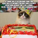 Time fly's man | HEY GUYS, I JUST WANTED TO LET YOU ALL KNOW THAT ITS MY BIRTHDAY TODAY. TIME REALLY DOES FLY. ANYWAYS, YOU DON'T HAVE TO UPVOTE OR ANYTHING BECAUSE THAT'S JUST A BONUS FOR ME. THATS ALL I HAVE TO SAY, HAVE A WONDERFUL DAY! | image tagged in memes,grumpy cat birthday,grumpy cat | made w/ Imgflip meme maker