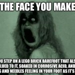 So much pain | THE FACE YOU MAKE; WHEN YOU STEP ON A LEGO BRICK BAREFOOT THAT ALSO HAS A THUMBTACK GLUED TO IT, SOAKED IN CORROSIVE ACID, AND YOU ALREADY HAVE THAT PINS AND NEEDLES FEELING IN YOUR FOOT AS IT’S FALLEN ASLEEP. | image tagged in grave encounters | made w/ Imgflip meme maker