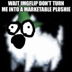 Kingliz please imgflip don’t turn me into a marketable plushie