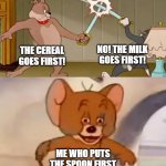 what do you put first? | THE CEREAL GOES FIRST! NO! THE MILK GOES FIRST! ME WHO PUTS THE SPOON FIRST | image tagged in tom and spike fighting | made w/ Imgflip meme maker