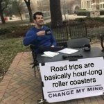 except they are not fast and scary, unless it's a crash | Road trips are basically hour-long roller coasters | image tagged in memes,change my mind | made w/ Imgflip meme maker