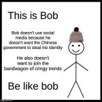 Be like Bob | This is Bob; Bob doesn't use social media because he doesn't want the Chinese government to steal his identity; He also doesn't want to join the bandwagon of cringy trends; Be like bob | image tagged in memes,be like bill | made w/ Imgflip meme maker