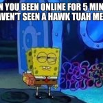 I Know Right | WHEN YOU BEEN ONLINE FOR 5 MINUTES AND HAVEN'T SEEN A HAWK TUAH MEME YET. Memes by Jay | image tagged in spongebob suspicious,hawk tuah,facebook | made w/ Imgflip meme maker