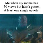 And no, I don't upvote beg. Just something that happened to me. | Me when my meme has 50 views but hasn't gotten at least one single upvote: | image tagged in thanos impossible,memes,funny,imgflip | made w/ Imgflip meme maker