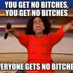 you get no bitches! | YOU GET NO BITCHES, YOU GET NO BITCHES; EVERYONE GETS NO BITCHES! | image tagged in memes,oprah you get a | made w/ Imgflip meme maker