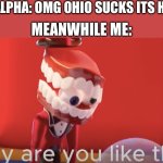 Like Bro What Did Ohio Do Besides Existing??? | GEN ALPHA: OMG OHIO SUCKS ITS HELL!!! MEANWHILE ME: | image tagged in caine why are you like this | made w/ Imgflip meme maker