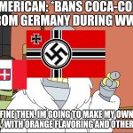 And thats how Fanta was made | AMERICAN: *BANS COCA-COLA FROM GERMANY DURING WW2*; FINE THEN, IM GOING TO MAKE MY OWN SODA, WITH ORANGE FLAVORING AND OTHER SHIT | image tagged in with blackjack and hookers,soda,fanta | made w/ Imgflip meme maker